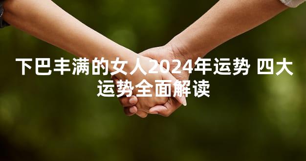 下巴丰满的女人2024年运势 四大运势全面解读